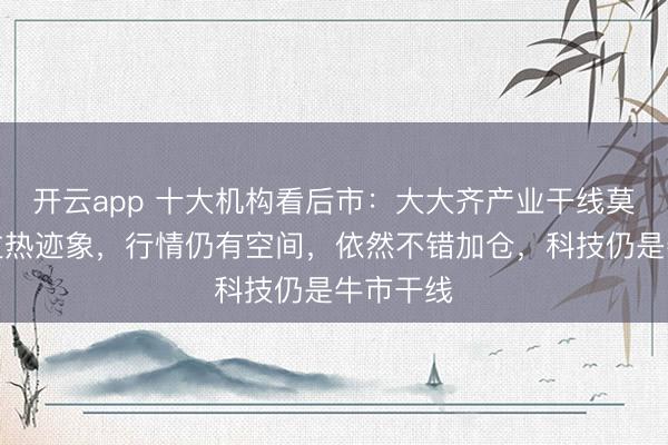 开云app 十大机构看后市：大大齐产业干线莫得较着过热迹象，行情仍有空间，依然不错加仓，科技仍是牛市干线