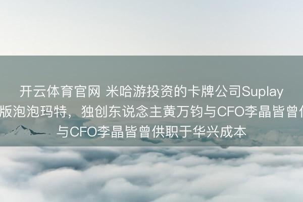 开云体育官网 米哈游投资的卡牌公司Suplay港股IPO：迷你版泡泡玛特，独创东说念主黄万钧与CFO李晶皆曾供职于华兴成本