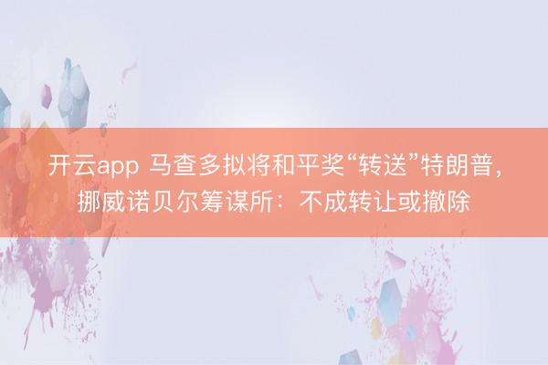 开云app 马查多拟将和平奖“转送”特朗普，挪威诺贝尔筹谋所：不成转让或撤除