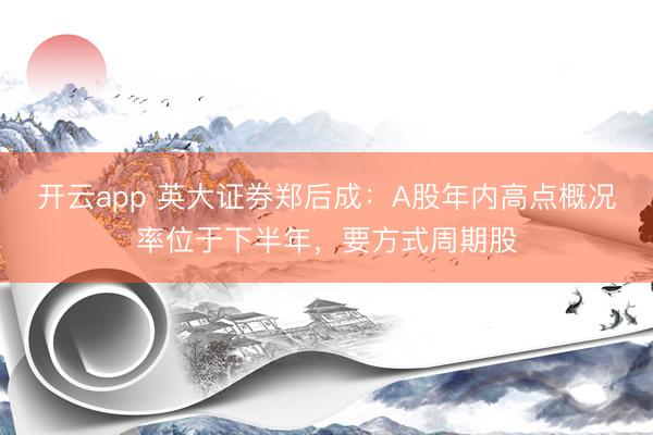 开云app 英大证券郑后成:A股年内高点概况率位于下半年,要方式周期股