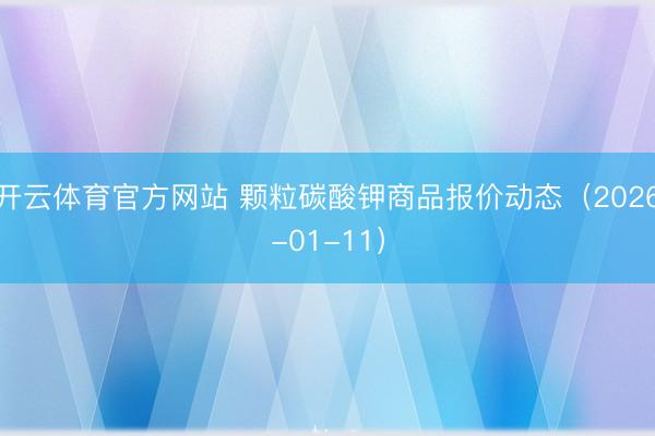 开云体育官方网站 颗粒碳酸钾商品报价动态（2026-01-11）