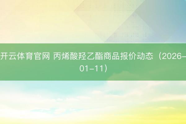 开云体育官网 丙烯酸羟乙酯商品报价动态（2026-01-11）