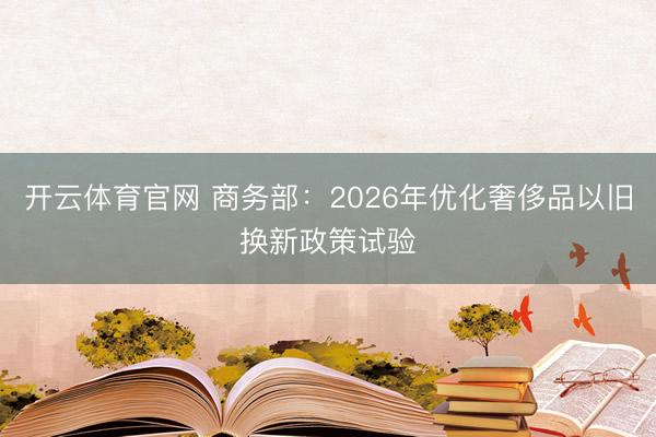 开云体育官网 商务部：2026年优化奢侈品以旧换新政策试验