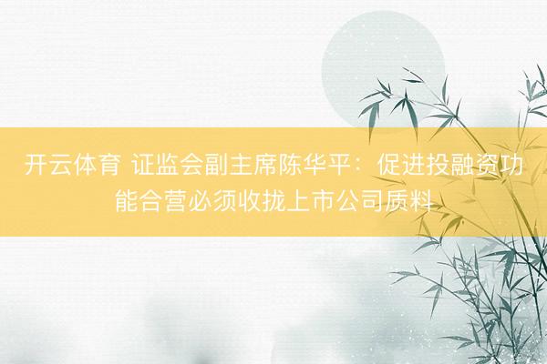 开云体育 证监会副主席陈华平:促进投融资功能合营必须收拢上市公司质料