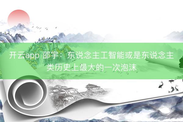 开云app 邵宇:东说念主工智能或是东说念主类历史上最大的一次泡沫
