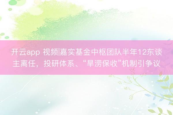 开云app 视频|嘉实基金中枢团队半年12东谈主离任，投研体系、“旱涝保收”机制引争议