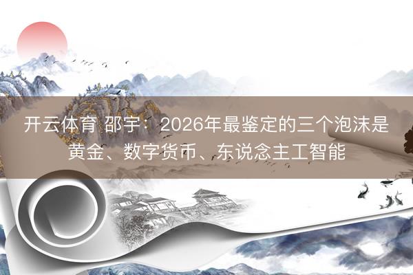 开云体育 邵宇：2026年最鉴定的三个泡沫是黄金、数字货币、东说念主工智能