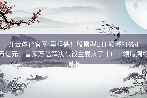 开云体育官网 里程碑！股票型ETF领域打破4万亿元，首家万亿解决东谈主要来了丨ETF领域周报