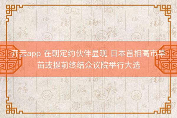 开云app 在朝定约伙伴显现 日本首相高市早苗或提前终结众议院举行大选