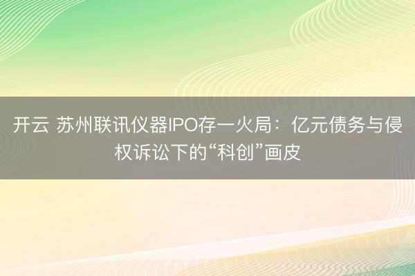 开云 苏州联讯仪器IPO存一火局：亿元债务与侵权诉讼下的“科创”画皮