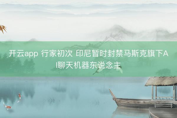 开云app 行家初次 印尼暂时封禁马斯克旗下AI聊天机器东说念主