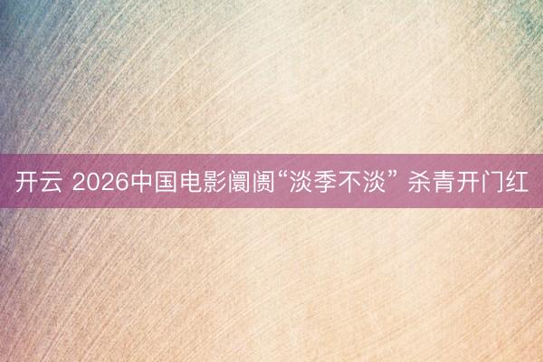 开云 2026中国电影阛阓“淡季不淡” 杀青开门红