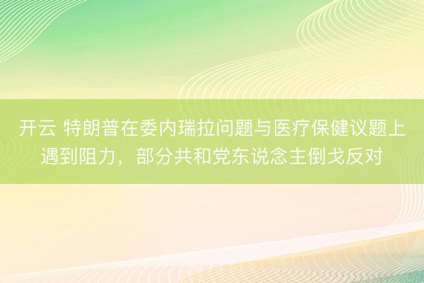 开云 特朗普在委内瑞拉问题与医疗保健议题上遇到阻力，部分共和党东说念主倒戈反对