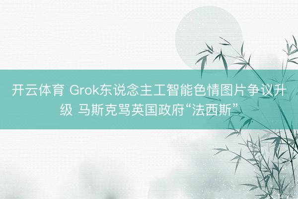 开云体育 Grok东说念主工智能色情图片争议升级 马斯克骂英国政府“法西斯”