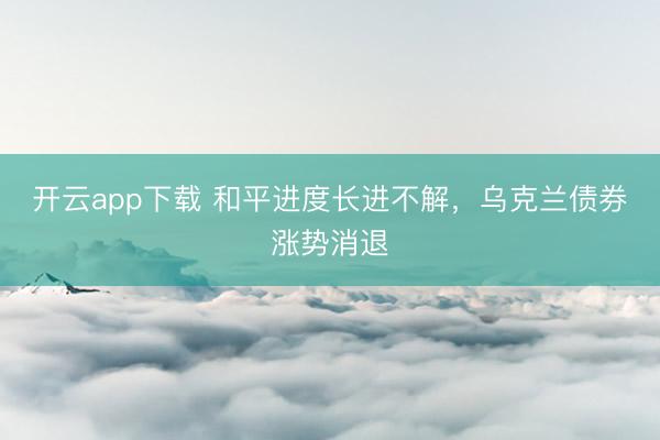 开云app下载 和平进度长进不解，乌克兰债券涨势消退