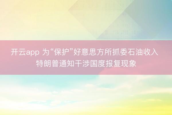 开云app 为“保护”好意思方所抓委石油收入 特朗普通知干涉国度报复现象