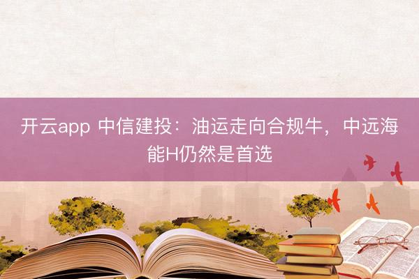 开云app 中信建投：油运走向合规牛，中远海能H仍然是首选