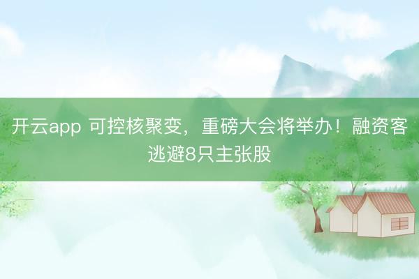 开云app 可控核聚变，重磅大会将举办！融资客逃避8只主张股