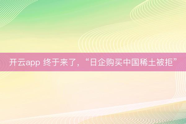 开云app 终于来了，“日企购买中国稀土被拒”