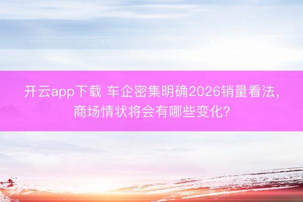 开云app下载 车企密集明确2026销量看法，商场情状将会有哪些变化？