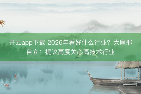 开云app下载 2026年看好什么行业？大摩邢自立：提议高度关心高技术行业