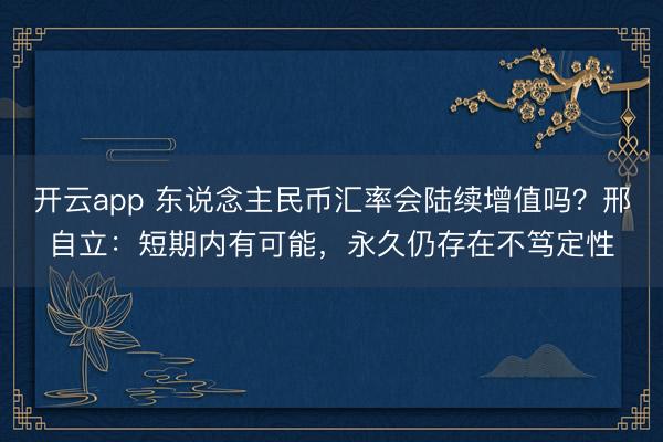 开云app 东说念主民币汇率会陆续增值吗？邢自立：短期内有可能，永久仍存在不笃定性