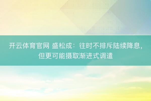 开云体育官网 盛松成：往时不排斥陆续降息，但更可能摄取渐进式调遣