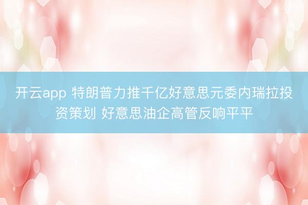 开云app 特朗普力推千亿好意思元委内瑞拉投资策划 好意思油企高管反响平平