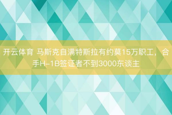 开云体育 马斯克自满特斯拉有约莫15万职工,合手H-1B签证者不到3000东谈主