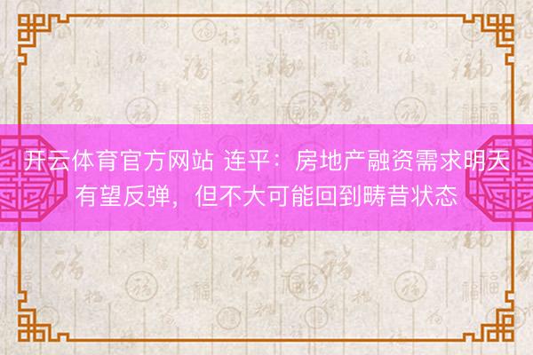 开云体育官方网站 连平:房地产融资需求明天有望反弹,但不大可能回到畴昔状态
