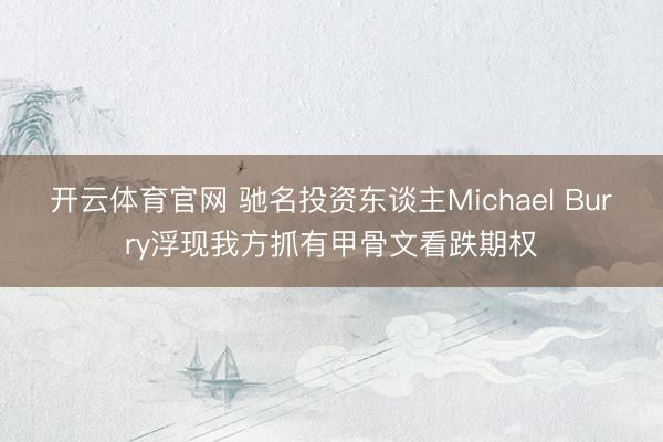 开云体育官网 驰名投资东谈主Michael Burry浮现我方抓有甲骨文看跌期权