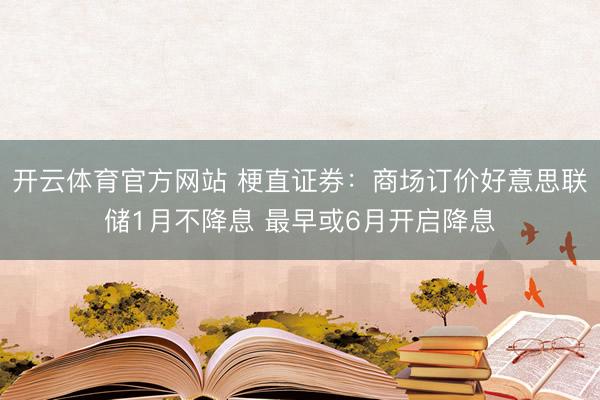 开云体育官方网站 梗直证券:商场订价好意思联储1月不降息 最早或6月开启降息