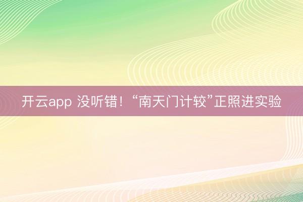 开云app 没听错!“南天门计较”正照进实验