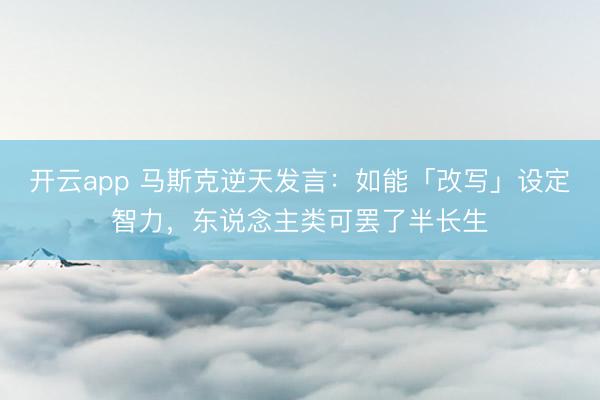开云app 马斯克逆天发言:如能「改写」设定智力,东说念主类可罢了半长生