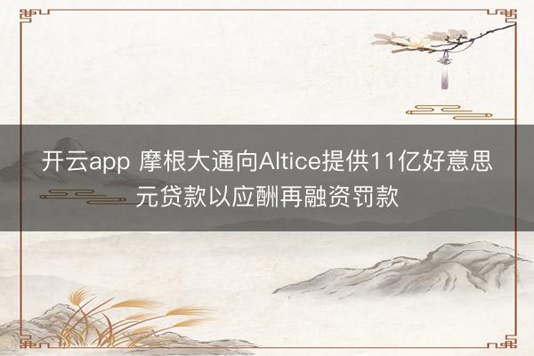 开云app 摩根大通向Altice提供11亿好意思元贷款以应酬再融资罚款