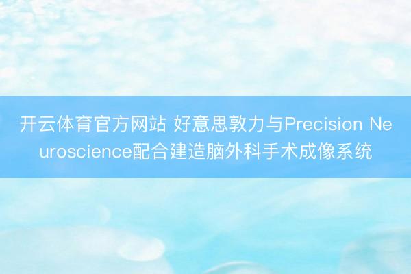 开云体育官方网站 好意思敦力与Precision Neuroscience配合建造脑外科手术成像系统