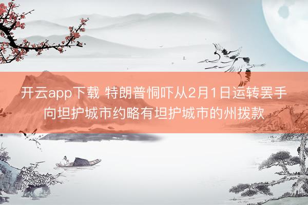 开云app下载 特朗普恫吓从2月1日运转罢手向坦护城市约略有坦护城市的州拨款