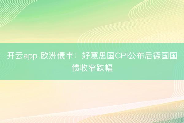 开云app 欧洲债市:好意思国CPI公布后德国国债收窄跌幅