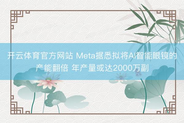 开云体育官方网站 Meta据悉拟将AI智能眼镜的产能翻倍 年产量或达2000万副