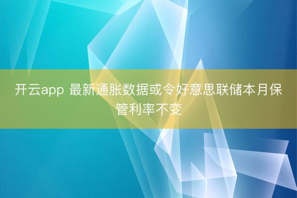 开云app 最新通胀数据或令好意思联储本月保管利率不变
