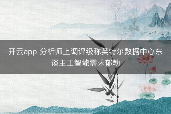 开云app 分析师上调评级称英特尔数据中心东谈主工智能需求郁勃