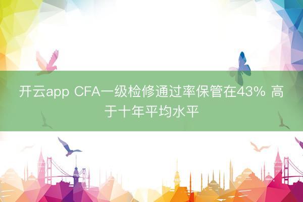 开云app CFA一级检修通过率保管在43% 高于十年平均水平
