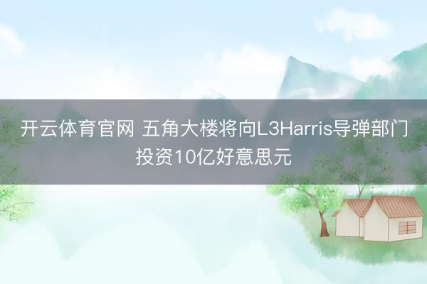 开云体育官网 五角大楼将向L3Harris导弹部门投资10亿好意思元