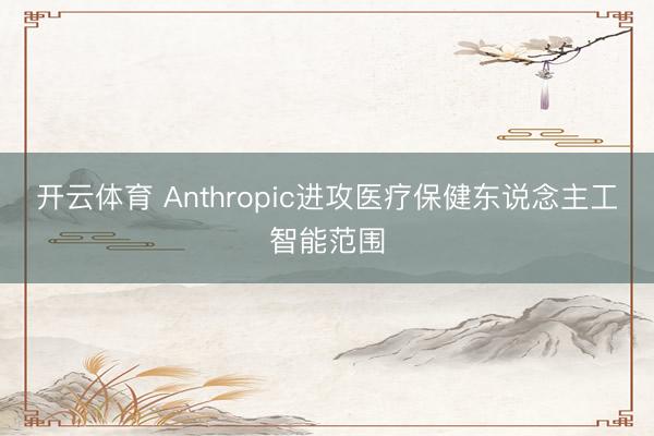 开云体育 Anthropic进攻医疗保健东说念主工智能范围