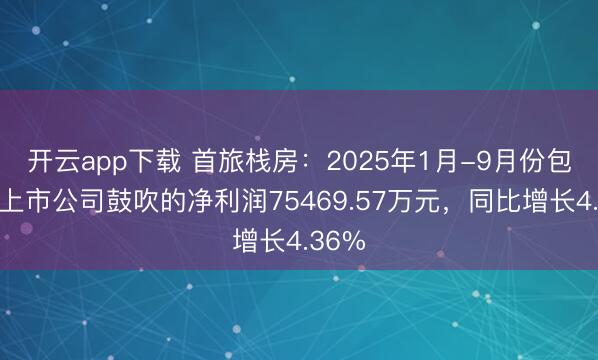 开云app下载 首旅栈房:2025年1月-9月份包摄于上市公司鼓吹的净利润75469.57万元,同比增长4.36%