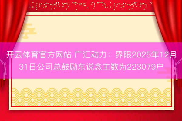 开云体育官方网站 广汇动力：界限2025年12月31日公司总鼓励东说念主数为223079户