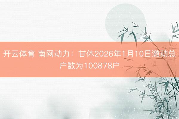 开云体育 南网动力：甘休2026年1月10日激动总户数为100878户