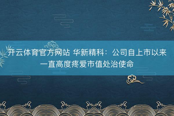 开云体育官方网站 华新精科：公司自上市以来一直高度疼爱市值处治使命