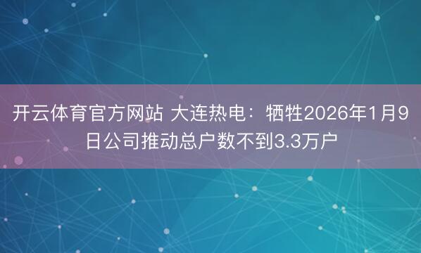 开云体育官方网站 大连热电：牺牲2026年1月9日公司推动总户数不到3.3万户