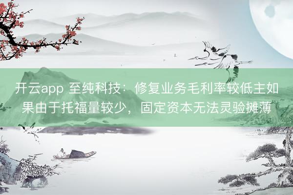 开云app 至纯科技：修复业务毛利率较低主如果由于托福量较少，固定资本无法灵验摊薄
